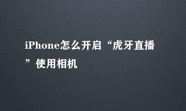iPhone怎么开启“虎牙直播”使用相机