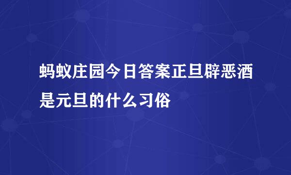 蚂蚁庄园今日答案正旦辟恶酒是元旦的什么习俗