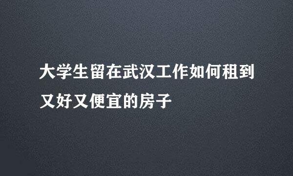 大学生留在武汉工作如何租到又好又便宜的房子