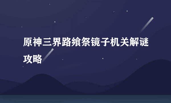 原神三界路飨祭镜子机关解谜攻略