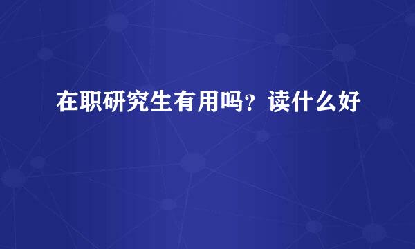 在职研究生有用吗？读什么好