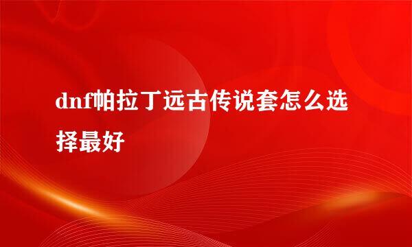 dnf帕拉丁远古传说套怎么选择最好