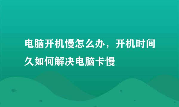 电脑开机慢怎么办，开机时间久如何解决电脑卡慢