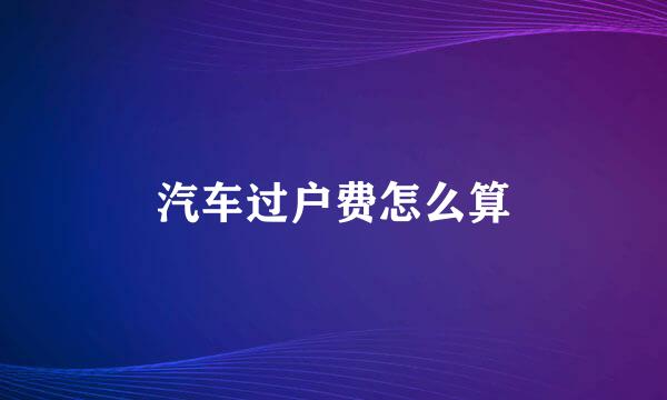 汽车过户费怎么算