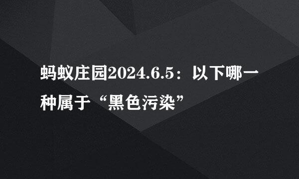 蚂蚁庄园2024.6.5：以下哪一种属于“黑色污染”