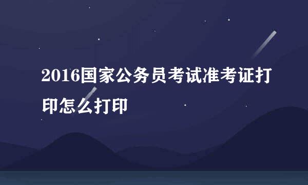 2016国家公务员考试准考证打印怎么打印