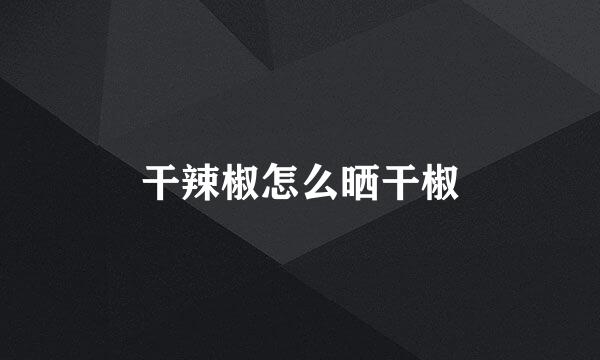 干辣椒怎么晒干椒