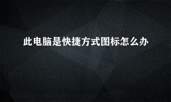 此电脑是快捷方式图标怎么办