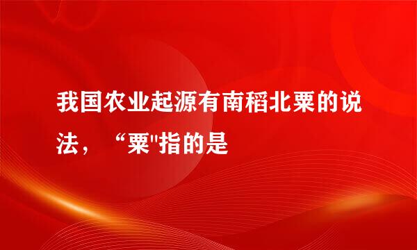 我国农业起源有南稻北粟的说法，“粟