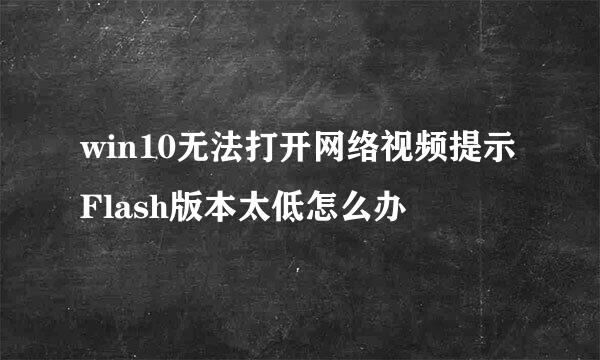 win10无法打开网络视频提示Flash版本太低怎么办