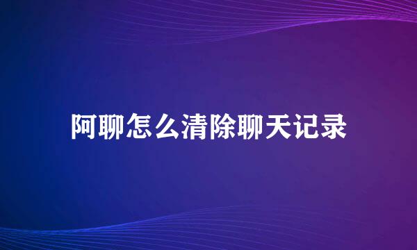 阿聊怎么清除聊天记录