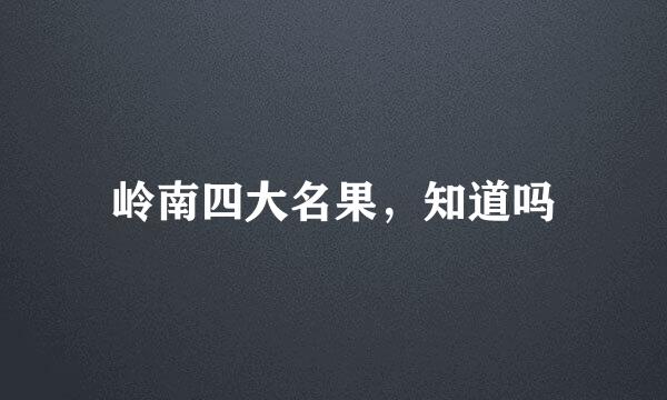 岭南四大名果，知道吗