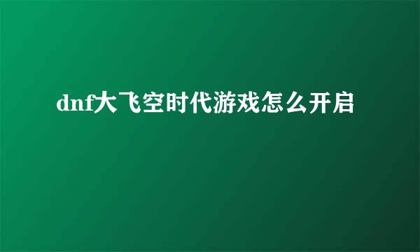dnf大飞空时代游戏怎么开启