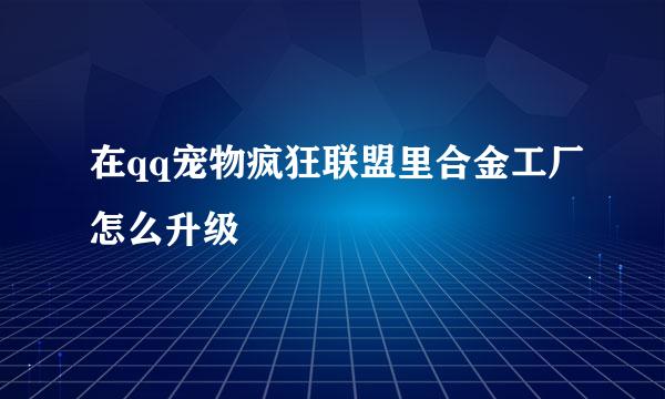 在qq宠物疯狂联盟里合金工厂怎么升级