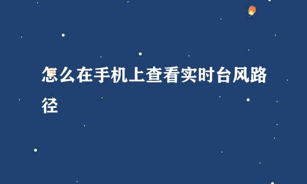 怎么在手机上查看实时台风路径