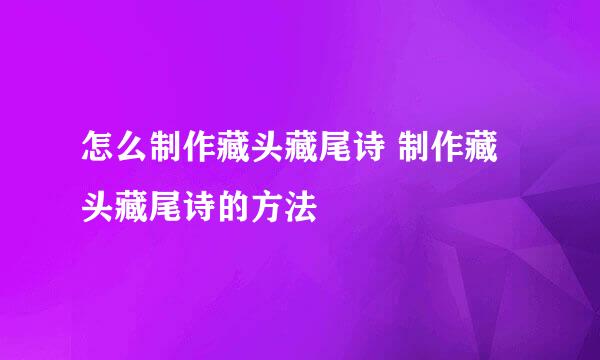 怎么制作藏头藏尾诗 制作藏头藏尾诗的方法