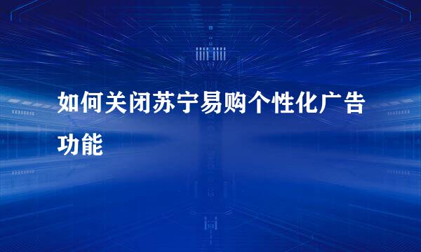 如何关闭苏宁易购个性化广告功能