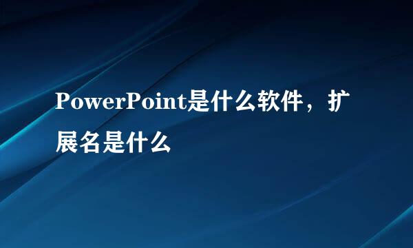 PowerPoint是什么软件，扩展名是什么