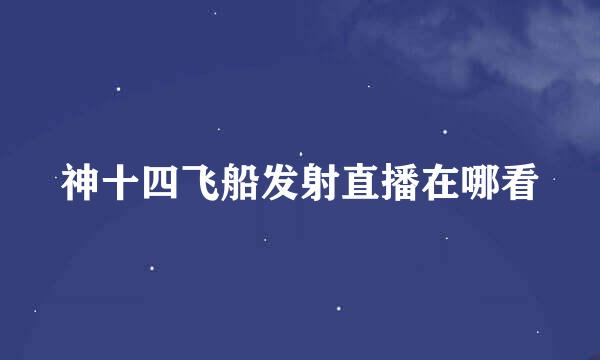 神十四飞船发射直播在哪看