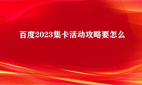 百度2023集卡活动攻略要怎么