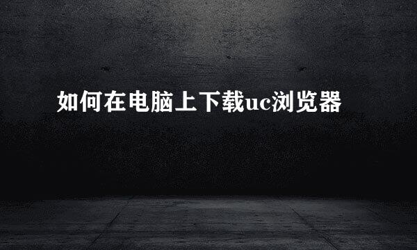 如何在电脑上下载uc浏览器