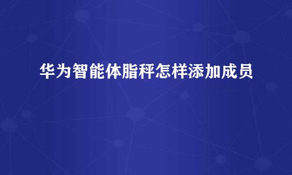 华为智能体脂秤怎样添加成员