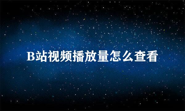 B站视频播放量怎么查看