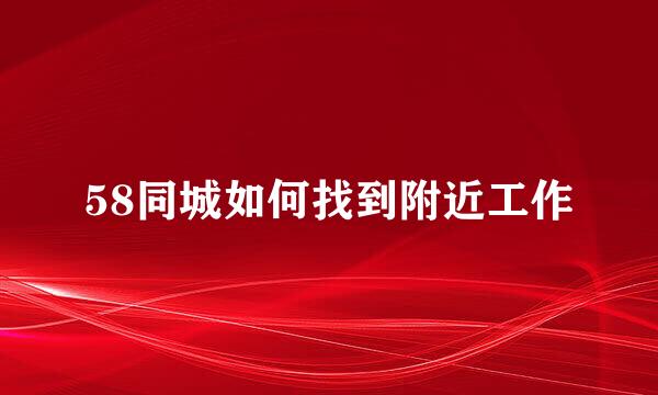 58同城如何找到附近工作