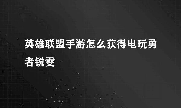 英雄联盟手游怎么获得电玩勇者锐雯