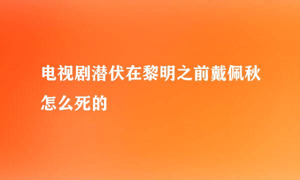 电视剧潜伏在黎明之前戴佩秋怎么死的