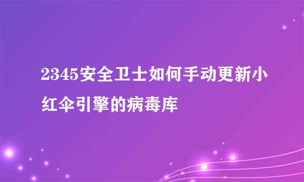2345安全卫士如何手动更新小红伞引擎的病毒库