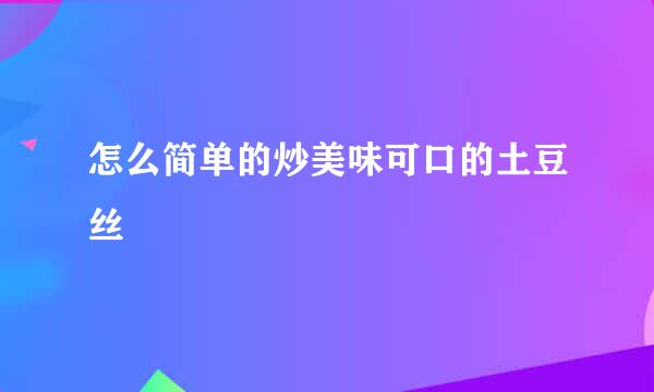 怎么简单的炒美味可口的土豆丝