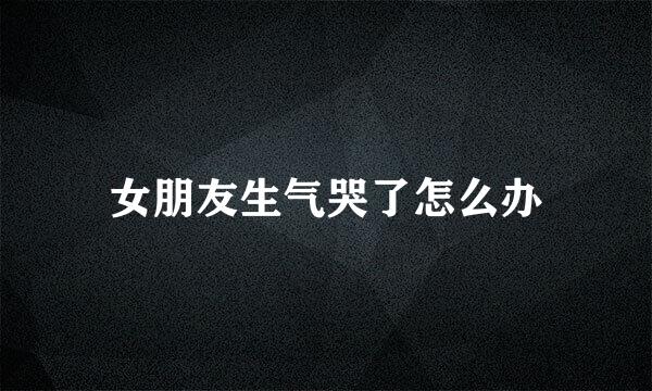 女朋友生气哭了怎么办