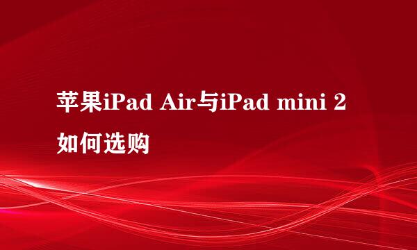 苹果iPad Air与iPad mini 2如何选购