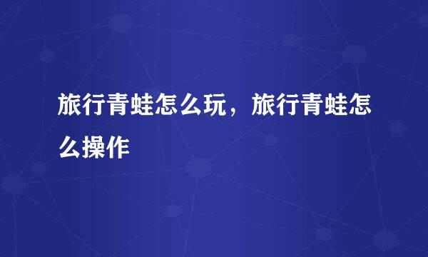 旅行青蛙怎么玩，旅行青蛙怎么操作