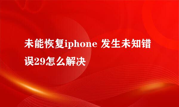 未能恢复iphone 发生未知错误29怎么解决