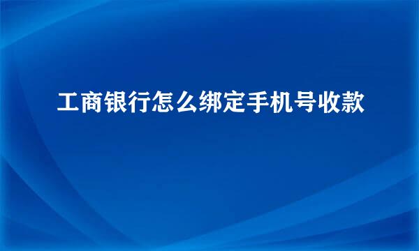 工商银行怎么绑定手机号收款