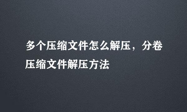 多个压缩文件怎么解压，分卷压缩文件解压方法