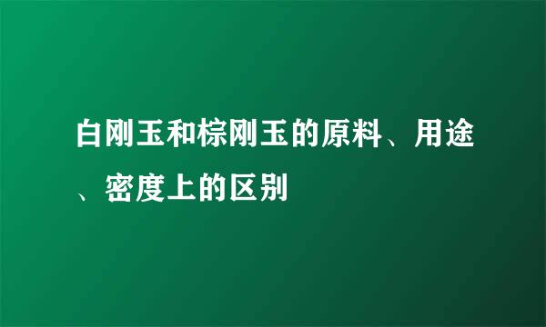 白刚玉和棕刚玉的原料、用途、密度上的区别