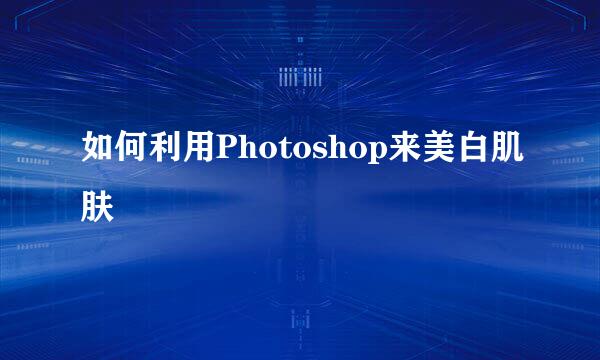 如何利用Photoshop来美白肌肤