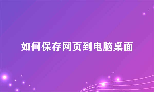 如何保存网页到电脑桌面