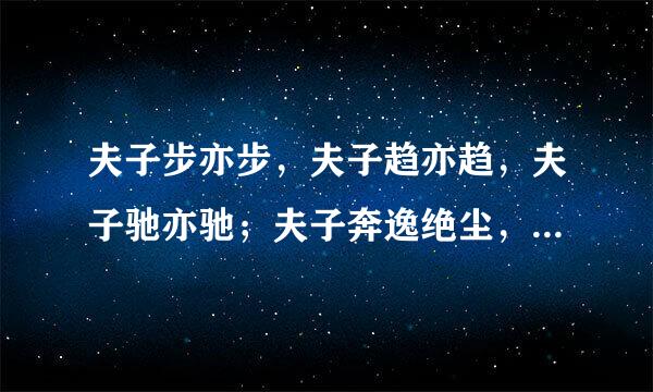 夫子步亦步，夫子趋亦趋，夫子驰亦驰；夫子奔逸绝尘，而回瞠若乎后矣! 是什么意思?能不能打几个比方