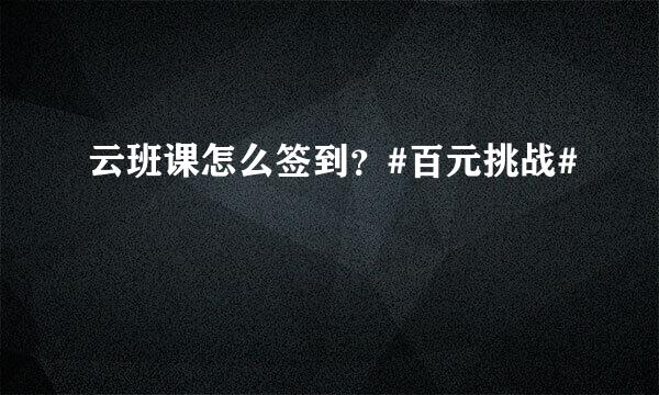云班课怎么签到？#百元挑战#