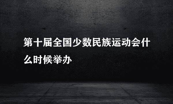 第十届全国少数民族运动会什么时候举办