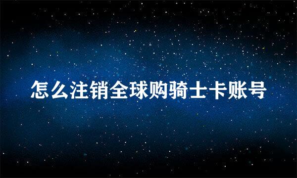怎么注销全球购骑士卡账号