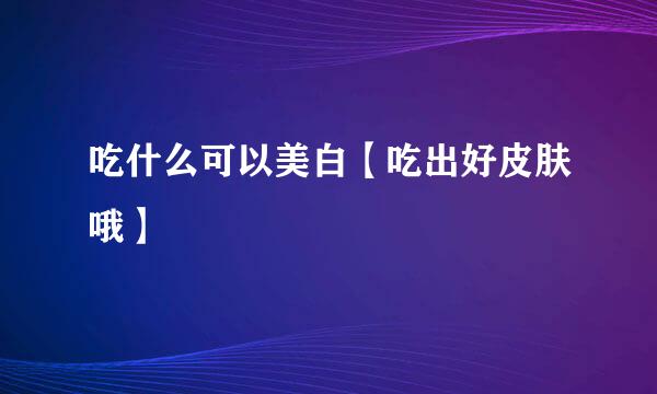 吃什么可以美白【吃出好皮肤哦】
