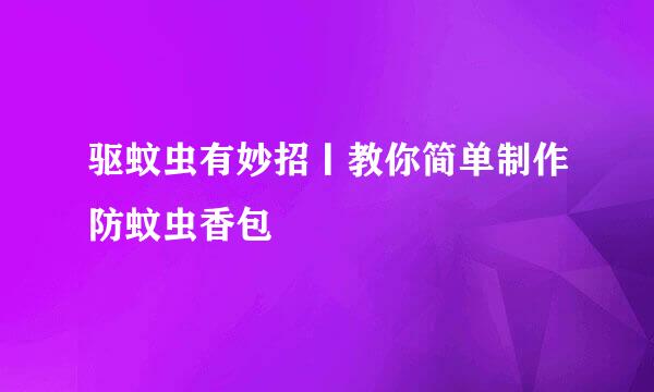 驱蚊虫有妙招丨教你简单制作防蚊虫香包