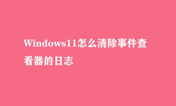 Windows11怎么清除事件查看器的日志