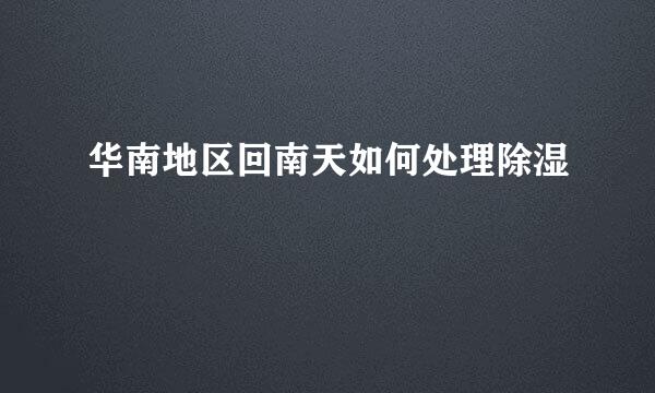 华南地区回南天如何处理除湿
