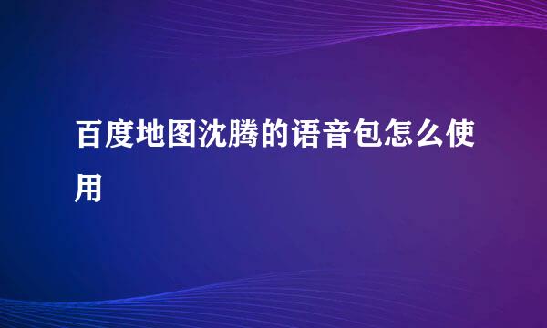 百度地图沈腾的语音包怎么使用